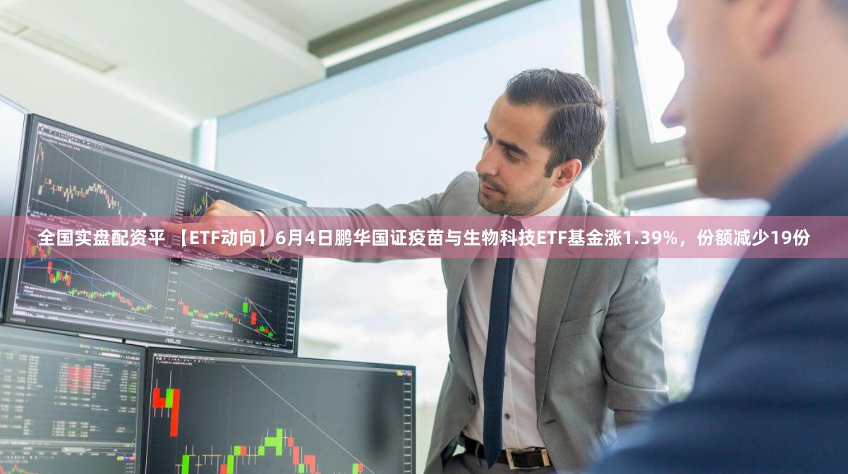 全国实盘配资平 【ETF动向】6月4日鹏华国证疫苗与生物科技ETF基金涨1.39%，份额减少19份