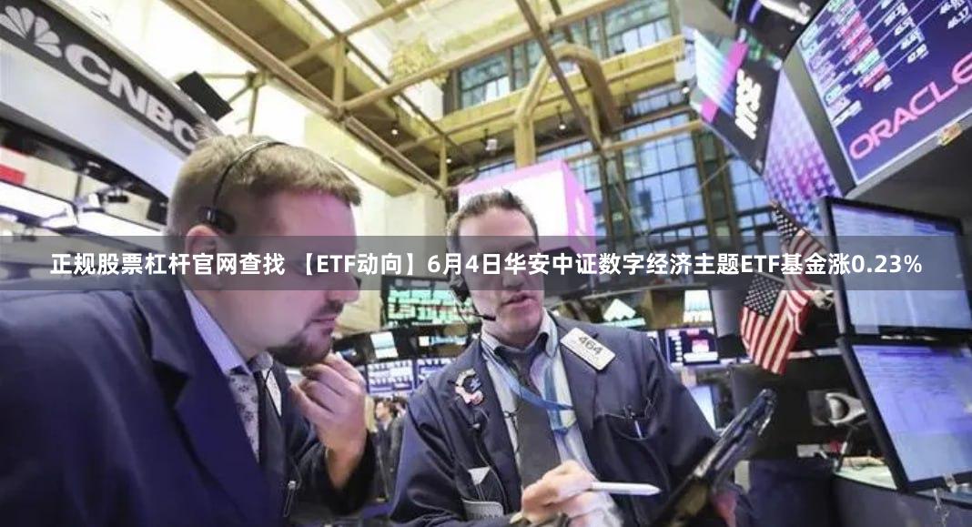 正规股票杠杆官网查找 【ETF动向】6月4日华安中证数字经济主题ETF基金涨0.23%