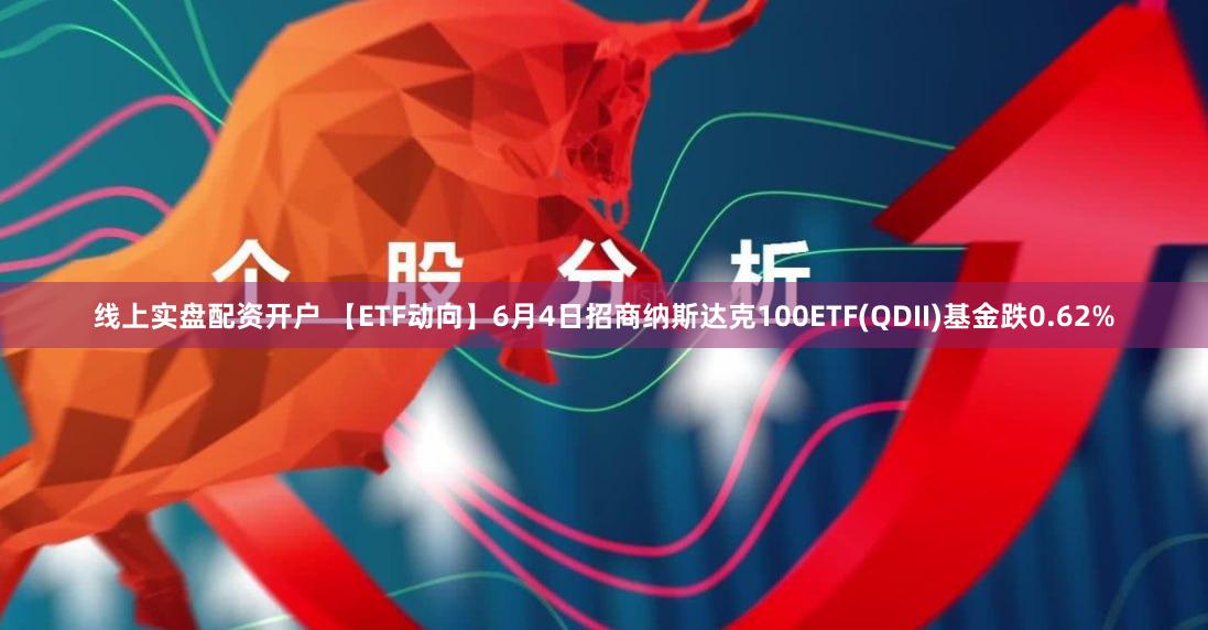 线上实盘配资开户 【ETF动向】6月4日招商纳斯达克100ETF(QDII)基金跌0.62%