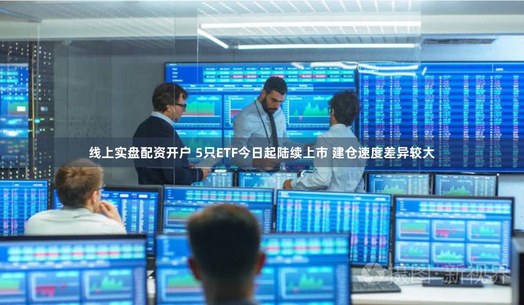 线上实盘配资开户 5只ETF今日起陆续上市 建仓速度差异较大