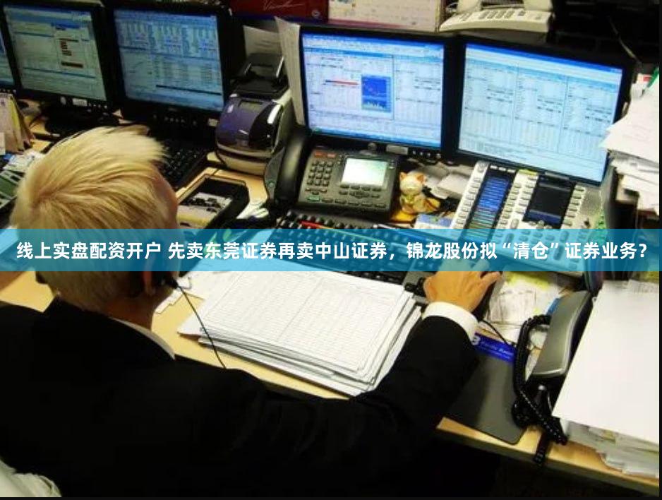 线上实盘配资开户 先卖东莞证券再卖中山证券，锦龙股份拟“清仓”证券业务？