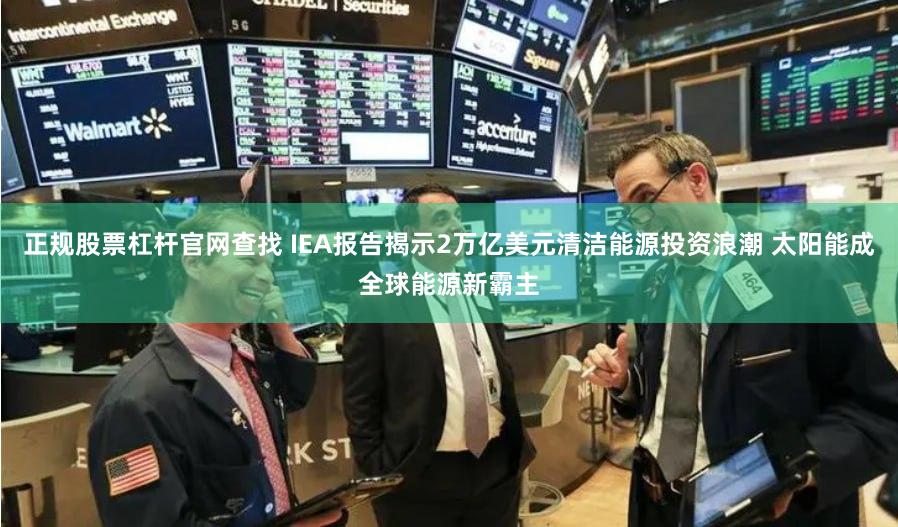 正规股票杠杆官网查找 IEA报告揭示2万亿美元清洁能源投资浪潮 太阳能成全球能源新霸主