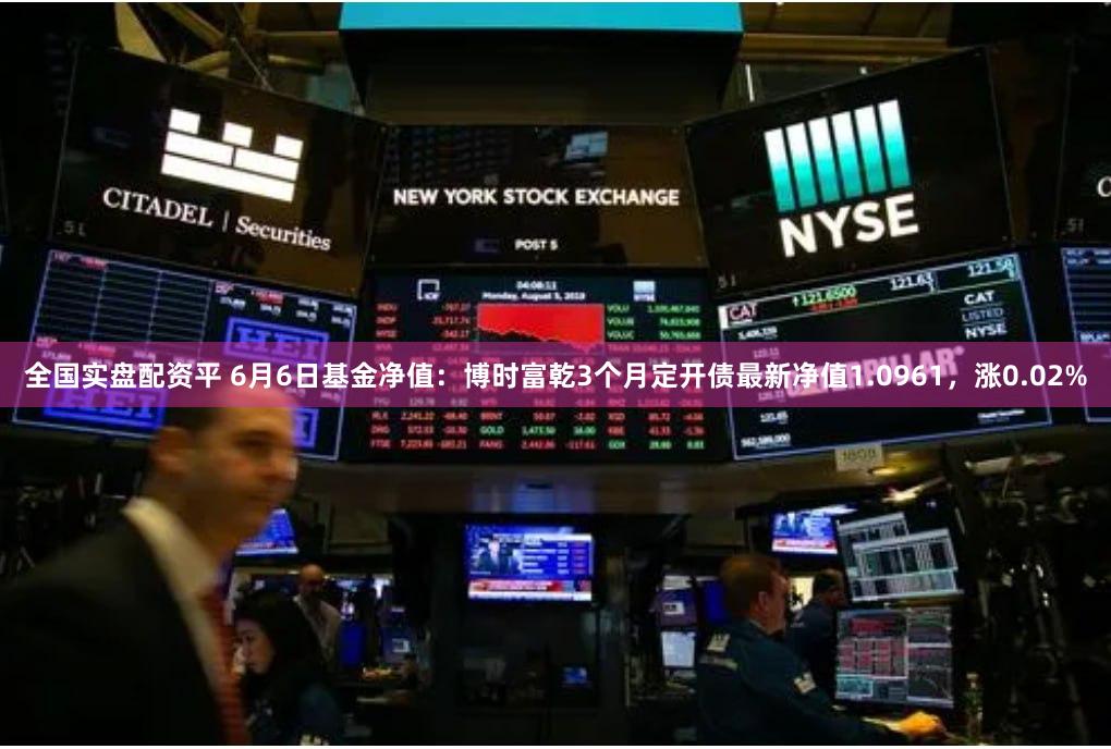 全国实盘配资平 6月6日基金净值：博时富乾3个月定开债最新净值1.0961，涨0.02%