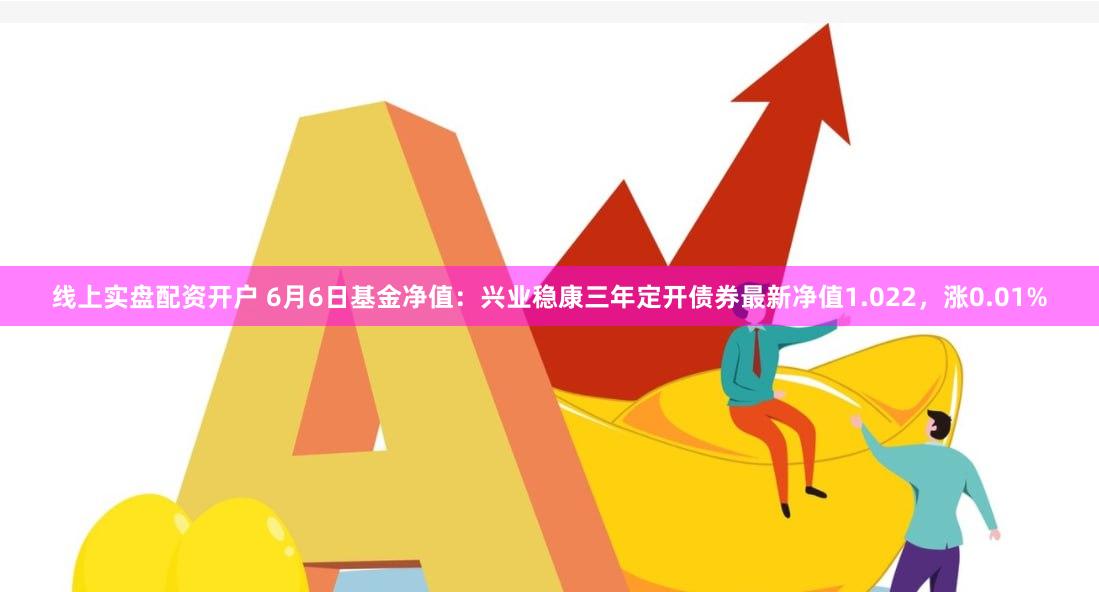 线上实盘配资开户 6月6日基金净值：兴业稳康三年定开债券最新净值1.022，涨0.01%