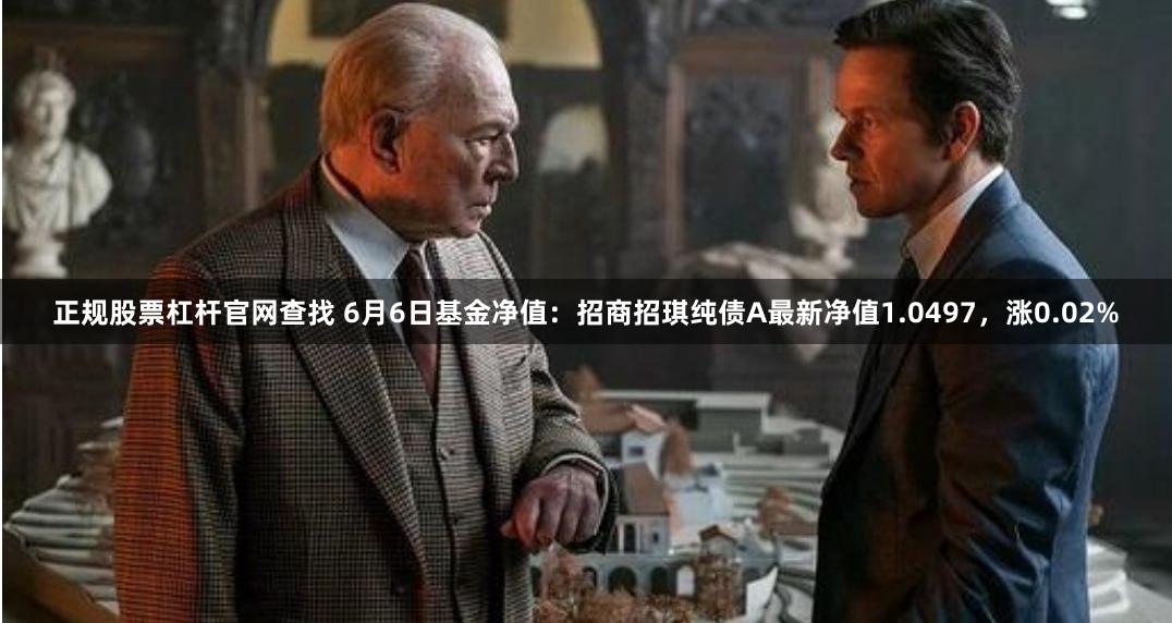 正规股票杠杆官网查找 6月6日基金净值：招商招琪纯债A最新净值1.0497，涨0.02%