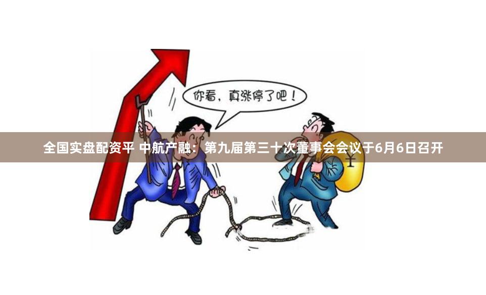 全国实盘配资平 中航产融：第九届第三十次董事会会议于6月6日召开