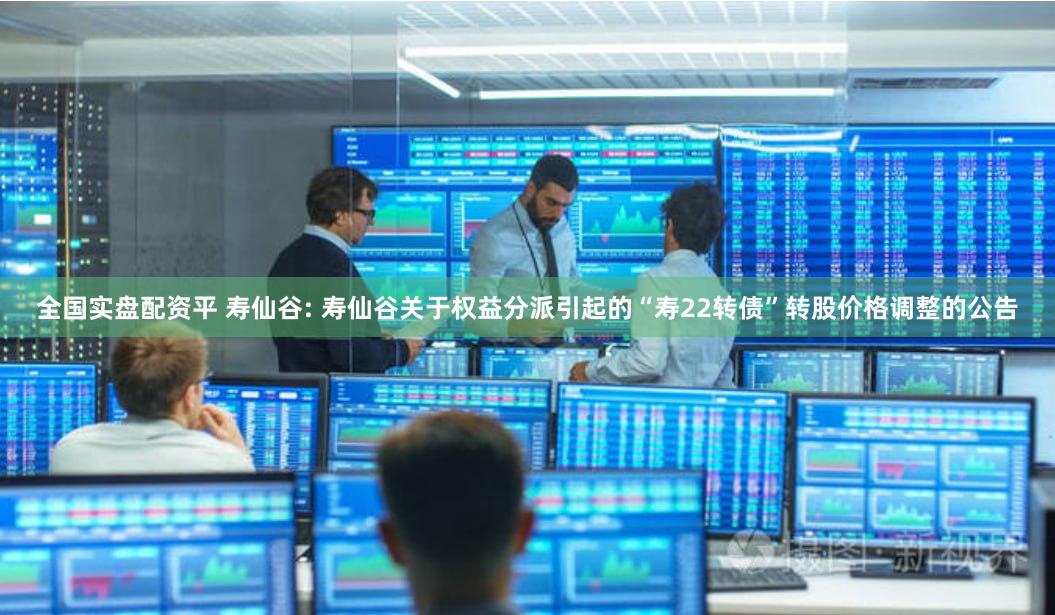 全国实盘配资平 寿仙谷: 寿仙谷关于权益分派引起的“寿22转债”转股价格调整的公告