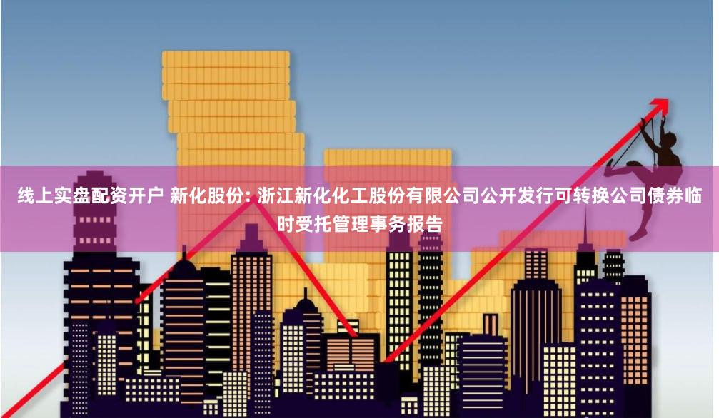 线上实盘配资开户 新化股份: 浙江新化化工股份有限公司公开发行可转换公司债券临时受托管理事务报告