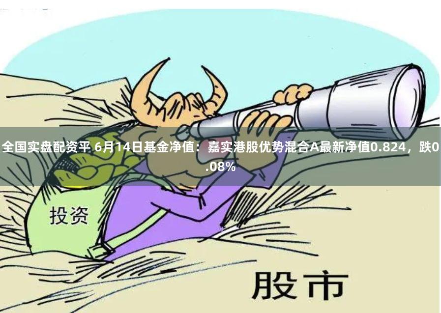全国实盘配资平 6月14日基金净值：嘉实港股优势混合A最新净值0.824，跌0.08%