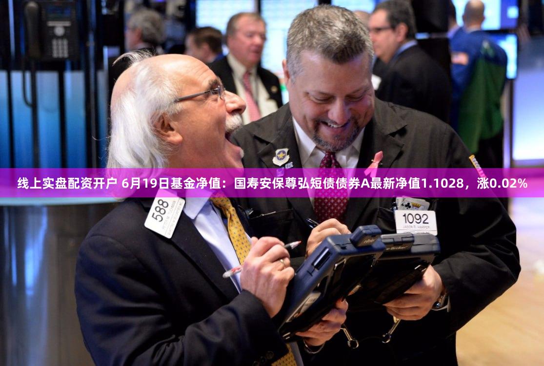线上实盘配资开户 6月19日基金净值：国寿安保尊弘短债债券A最新净值1.1028，涨0.02%