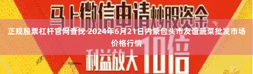 正规股票杠杆官网查找 2024年6月21日内蒙包头市友谊蔬菜批发市场价格行情