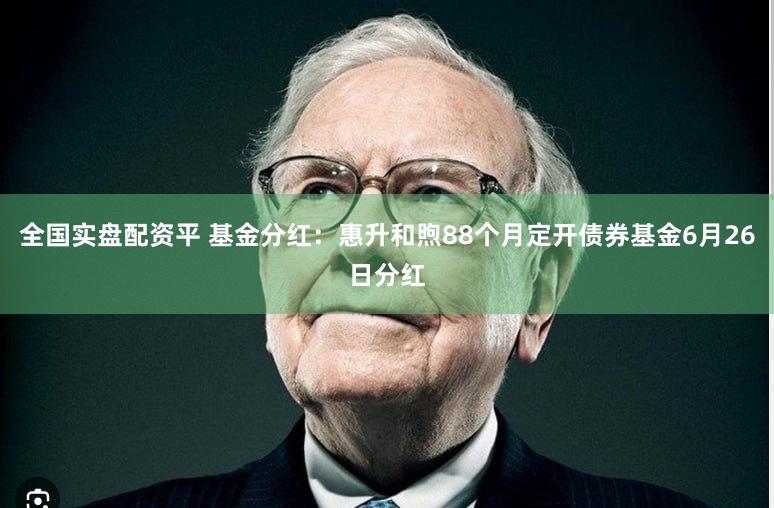 全国实盘配资平 基金分红：惠升和煦88个月定开债券基金6月26日分红