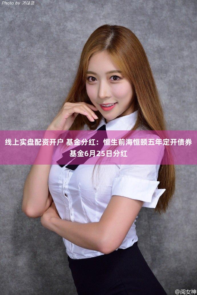 线上实盘配资开户 基金分红：恒生前海恒颐五年定开债券基金6月25日分红