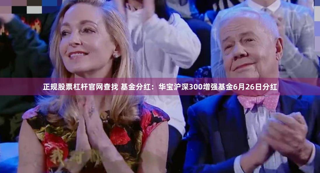 正规股票杠杆官网查找 基金分红：华宝沪深300增强基金6月26日分红