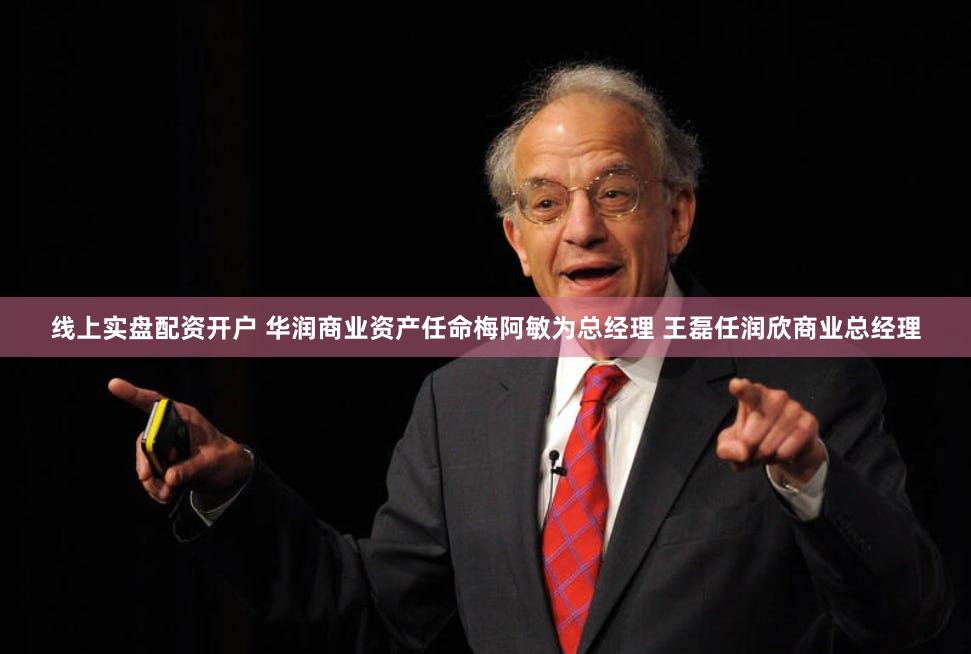 线上实盘配资开户 华润商业资产任命梅阿敏为总经理 王磊任润欣商业总经理