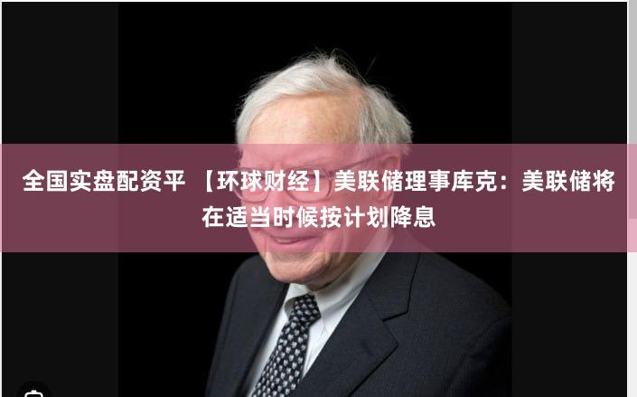 全国实盘配资平 【环球财经】美联储理事库克：美联储将在适当时候按计划降息