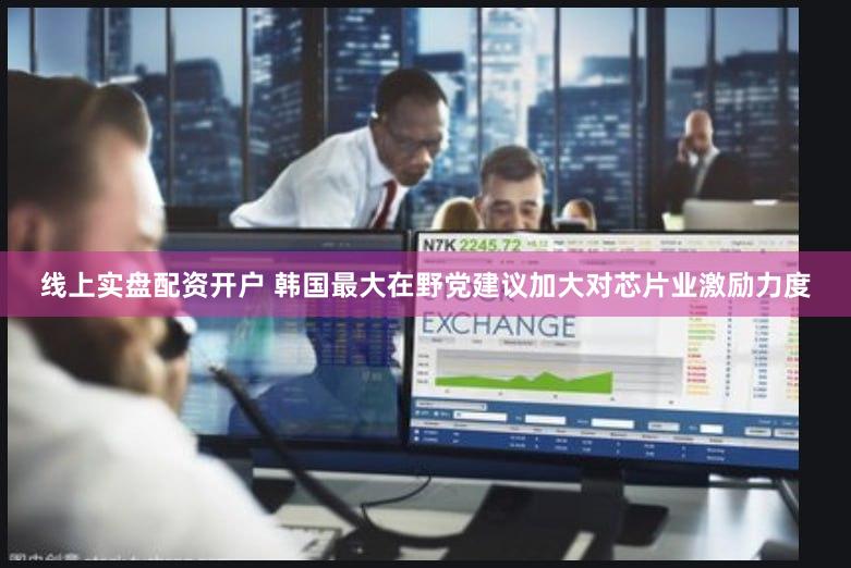 线上实盘配资开户 韩国最大在野党建议加大对芯片业激励力度