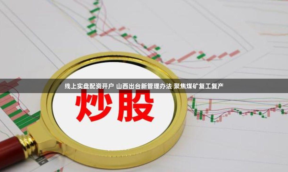 线上实盘配资开户 山西出台新管理办法 聚焦煤矿复工复产