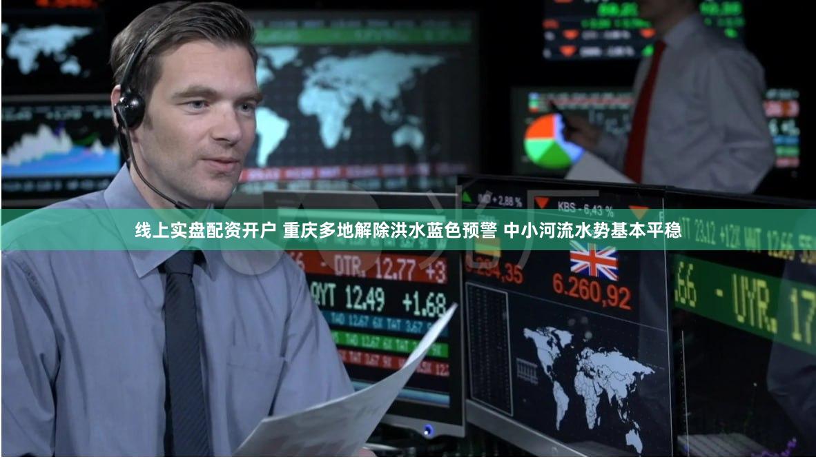 线上实盘配资开户 重庆多地解除洪水蓝色预警 中小河流水势基本平稳