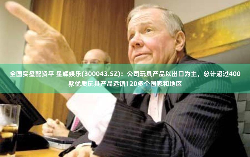 全国实盘配资平 星辉娱乐(300043.SZ)：公司玩具产品以出口为主，总计超过400款优质玩具产品远销120多个国家和地区