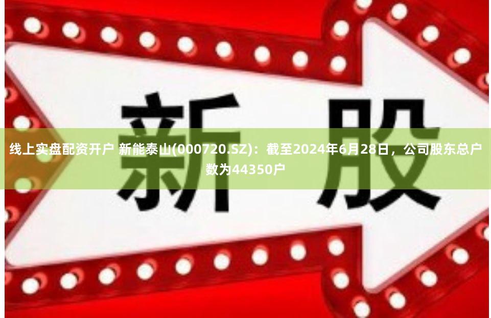 线上实盘配资开户 新能泰山(000720.SZ)：截至2024年6月28日，公司股东总户数为44350户