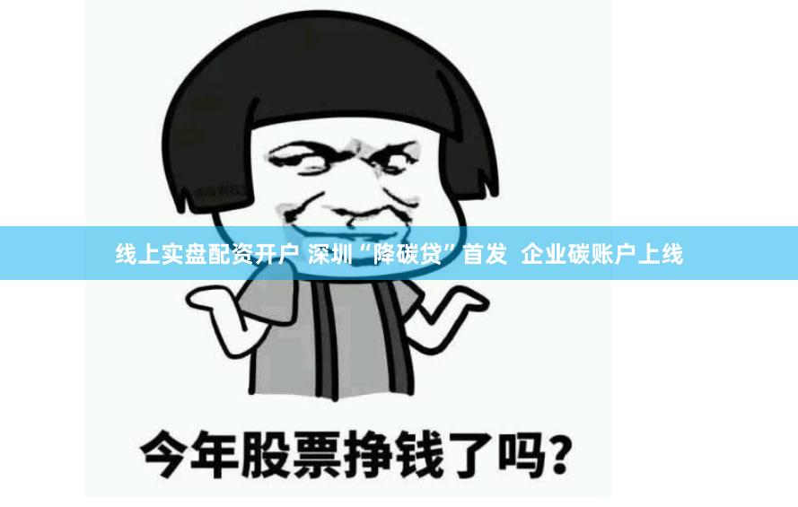 线上实盘配资开户 深圳“降碳贷”首发  企业碳账户上线