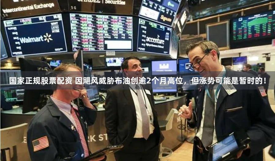 国家正规股票配资 因飓风威胁布油创逾2个月高位，但涨势可能是暂时的！