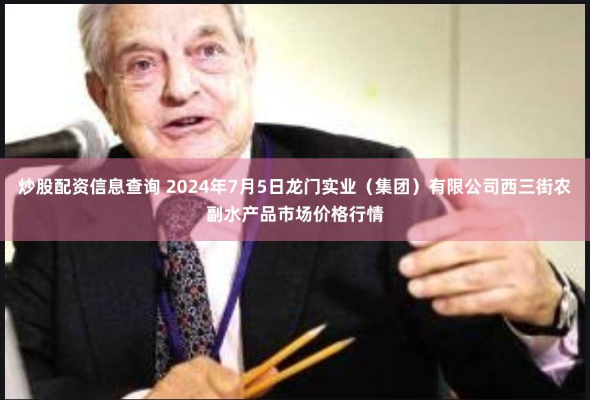 炒股配资信息查询 2024年7月5日龙门实业(集团)有限公司西三街农副水产品市场价格行情