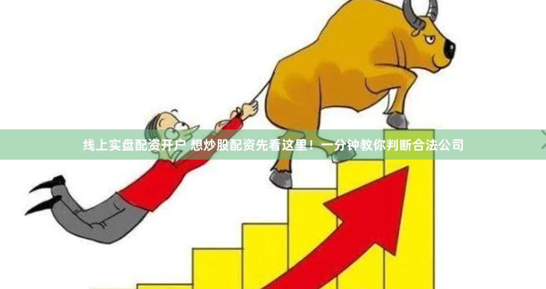 线上实盘配资开户 想炒股配资先看这里！一分钟教你判断合法公司