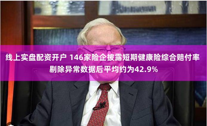 线上实盘配资开户 146家险企披露短期健康险综合赔付率 剔除异常数据后平均约为42.9%