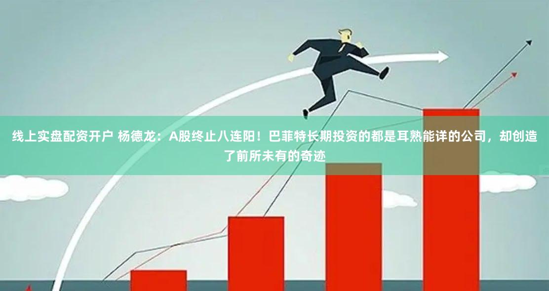 线上实盘配资开户 杨德龙：A股终止八连阳！巴菲特长期投资的都是耳熟能详的公司，却创造了前所未有的奇迹