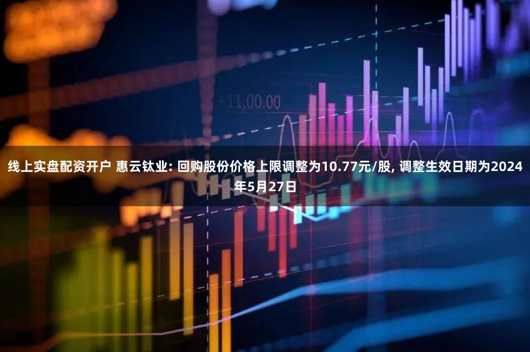 线上实盘配资开户 惠云钛业: 回购股份价格上限调整为10.77元/股, 调整生效日期为2024年5月27日