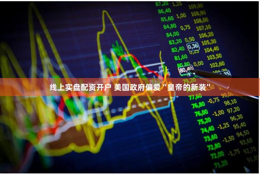 线上实盘配资开户 美国政府偏爱“皇帝的新装”