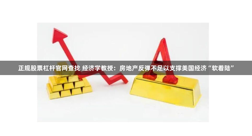 正规股票杠杆官网查找 经济学教授：房地产反弹不足以支撑美国经济“软着陆”