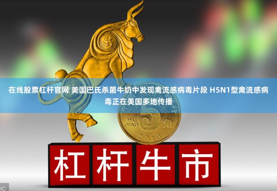 在线股票杠杆官网 美国巴氏杀菌牛奶中发现禽流感病毒片段 H5N1型禽流感病毒正在美国多地传播