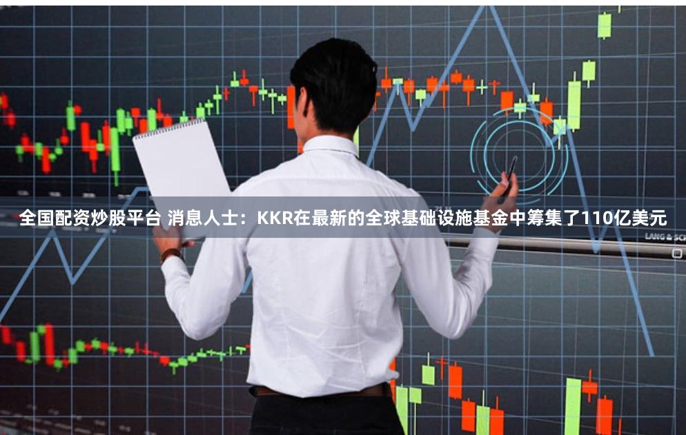全国配资炒股平台 消息人士：KKR在最新的全球基础设施基金中筹集了110亿美元