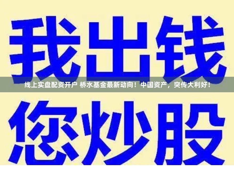 线上实盘配资开户 桥水基金最新动向！中国资产，突传大利好！