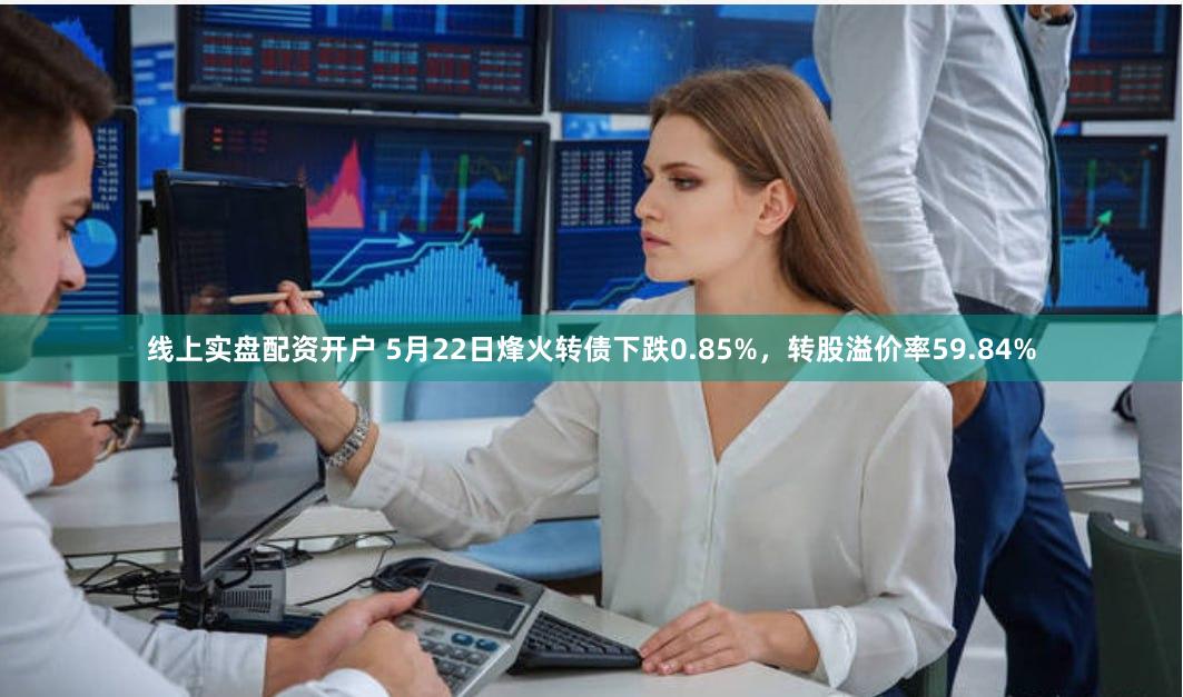 线上实盘配资开户 5月22日烽火转债下跌0.85%，转股溢价率59.84%