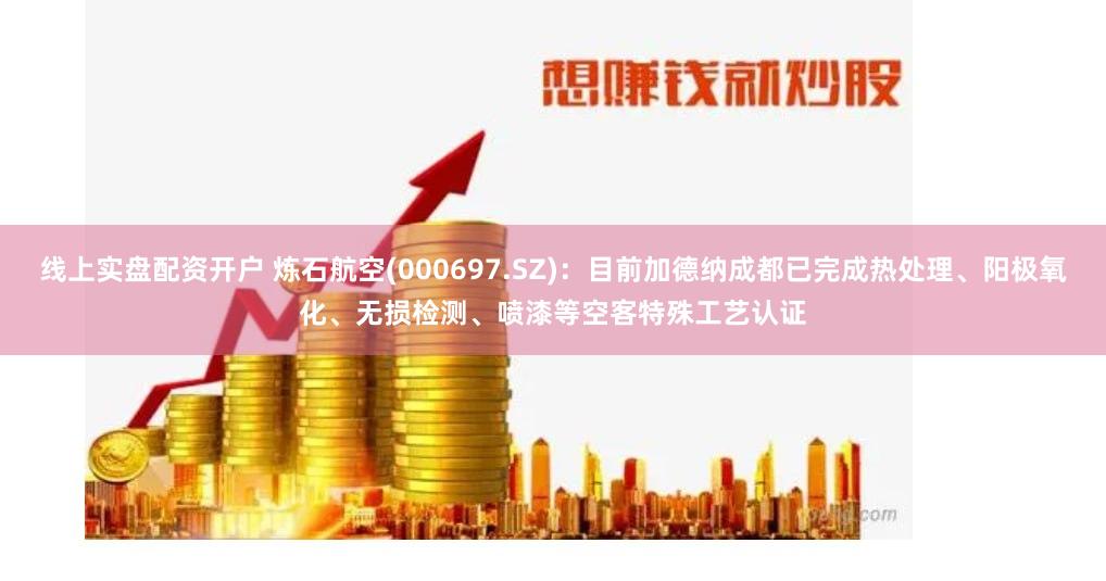 线上实盘配资开户 炼石航空(000697.SZ)：目前加德纳成都已完成热处理、阳极氧化、无损检测、喷漆等空客特殊工艺认证
