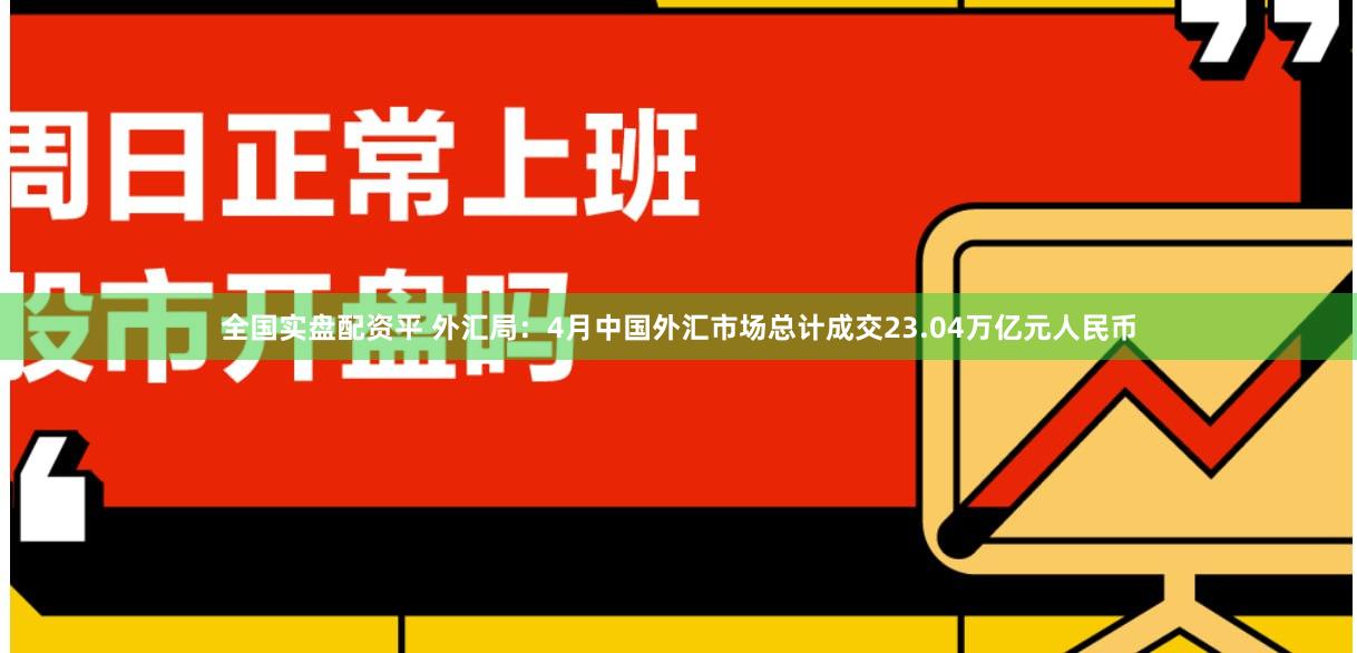 全国实盘配资平 外汇局：4月中国外汇市场总计成交23.04万亿元人民币