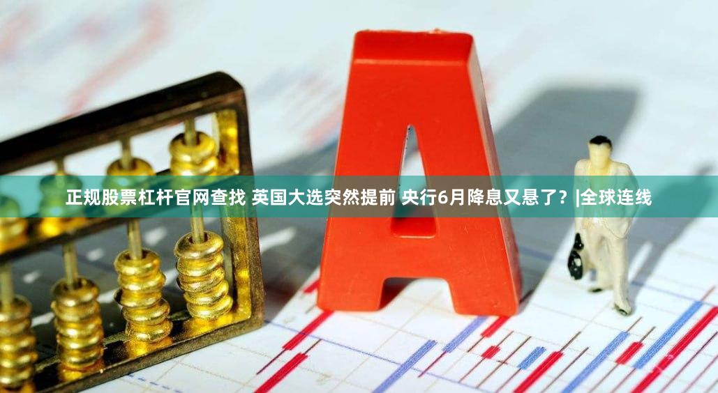 正规股票杠杆官网查找 英国大选突然提前 央行6月降息又悬了?|全球连线