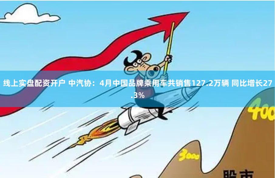 线上实盘配资开户 中汽协：4月中国品牌乘用车共销售127.2万辆 同比增长27.3%