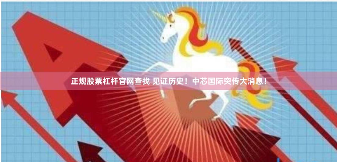 正规股票杠杆官网查找 见证历史！中芯国际突传大消息！