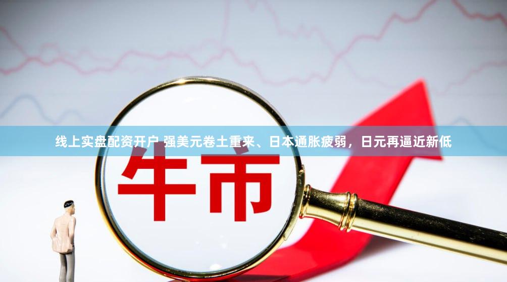 线上实盘配资开户 强美元卷土重来、日本通胀疲弱，日元再逼近新低