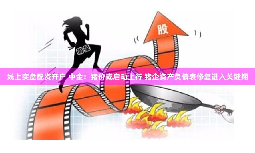 线上实盘配资开户 中金：猪价或启动上行 猪企资产负债表修复进入关键期
