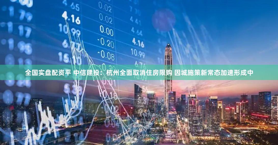 全国实盘配资平 中信建投：杭州全面取消住房限购 因城施策新常态加速形成中
