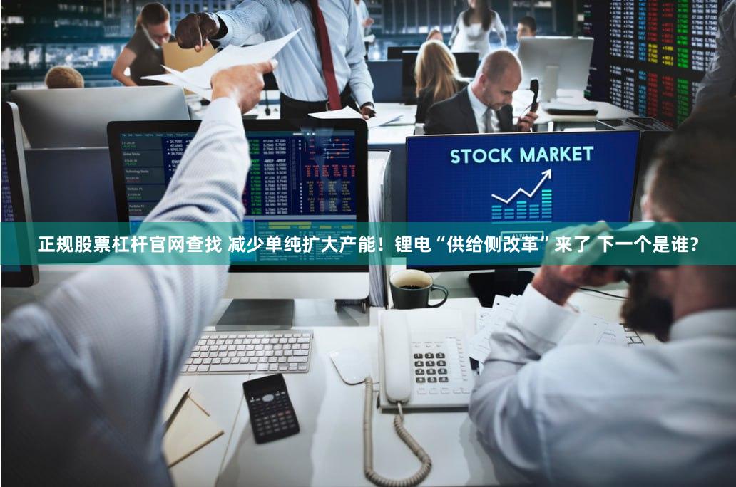 正规股票杠杆官网查找 减少单纯扩大产能！锂电“供给侧改革”来了 下一个是谁？