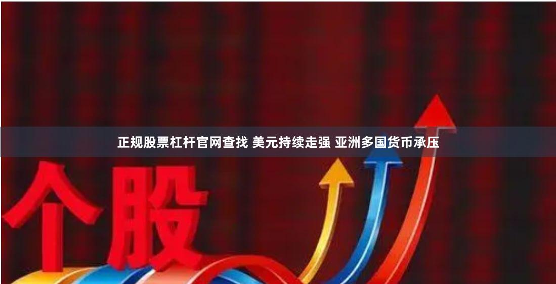 正规股票杠杆官网查找 美元持续走强 亚洲多国货币承压
