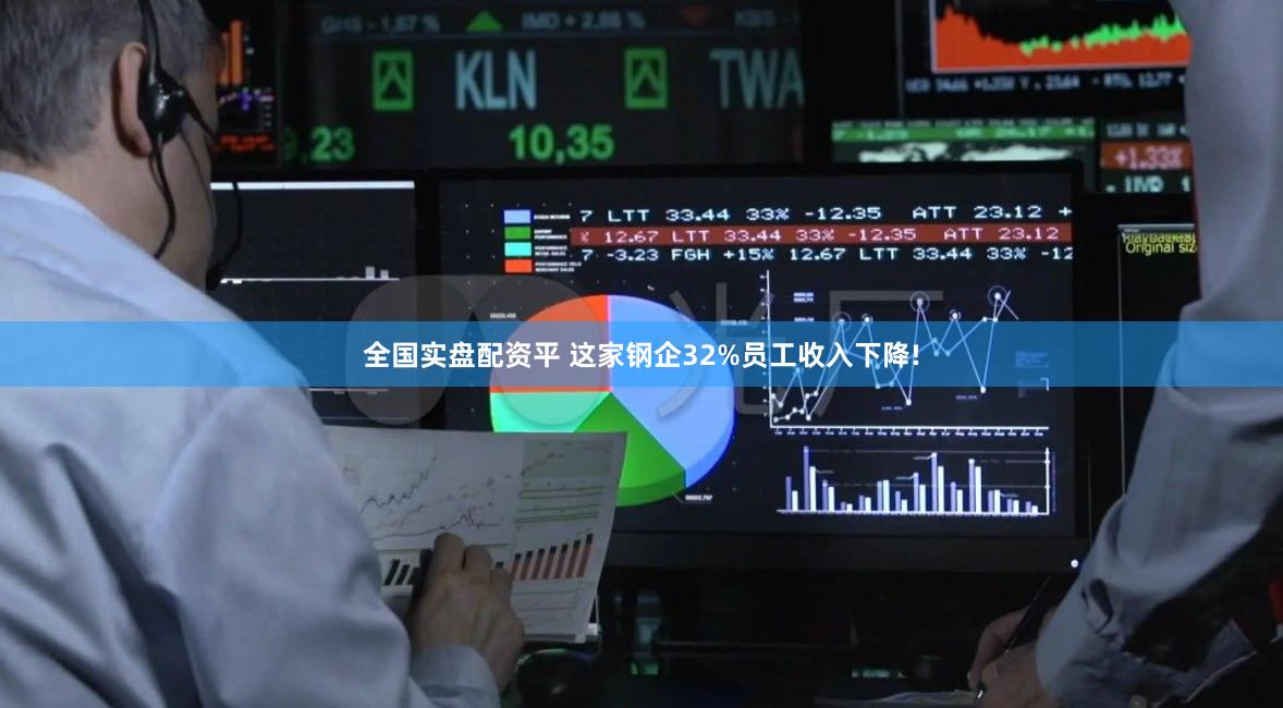 全国实盘配资平 这家钢企32%员工收入下降!