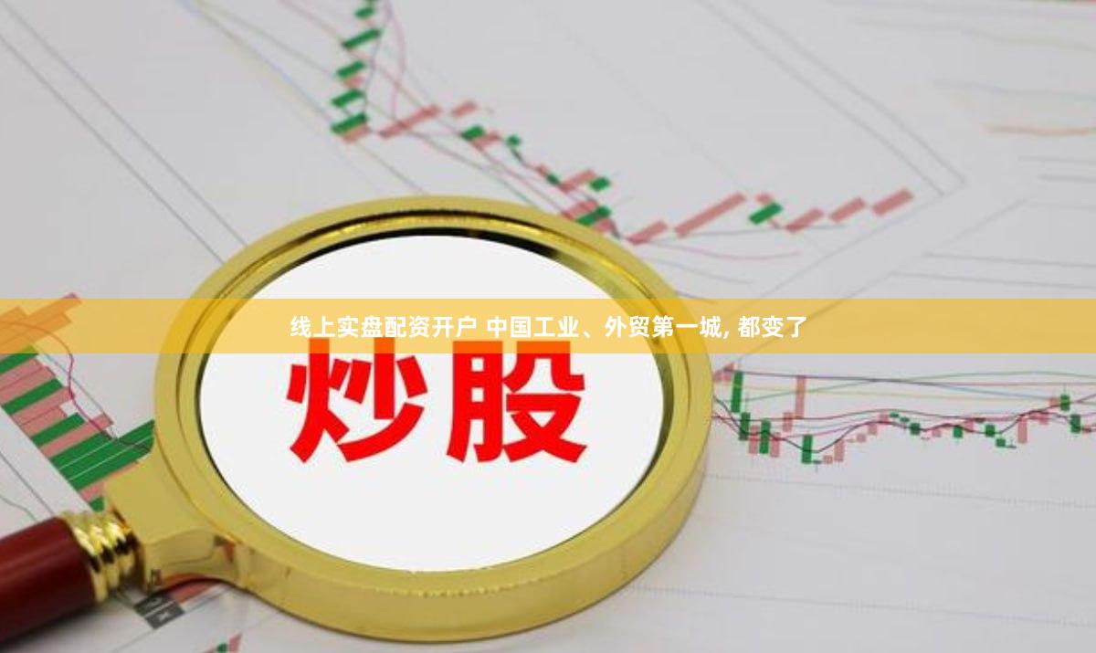 线上实盘配资开户 中国工业、外贸第一城, 都变了